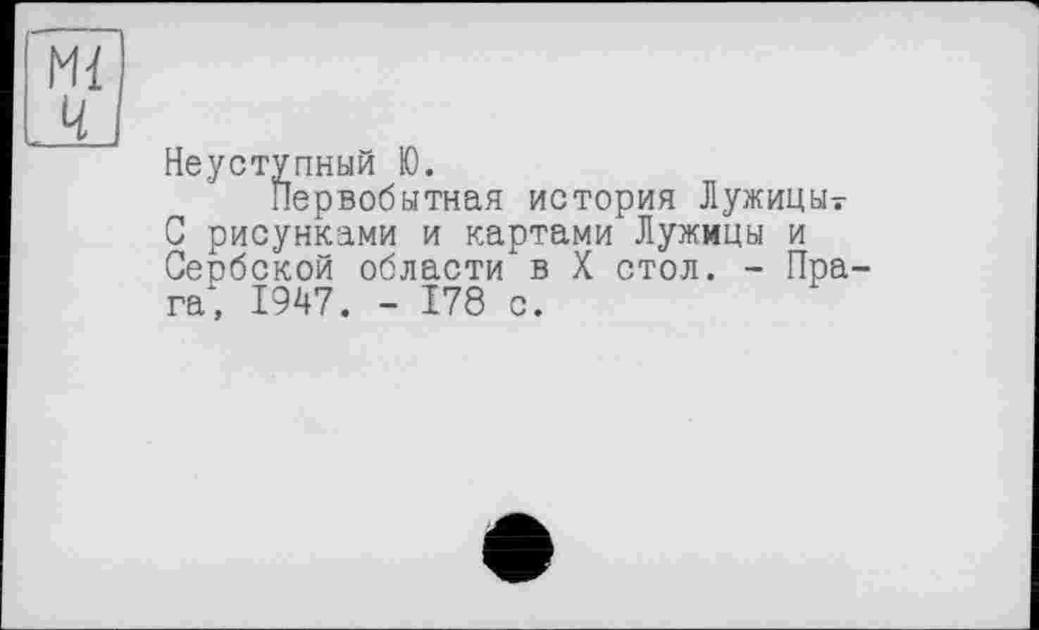 ﻿Ml 4
Неуступный Ю.
первобытная история Лужицыт С рисунками и картами Лужицы и Сеобской области в X стол. - Прага; 1947. - 178 с.